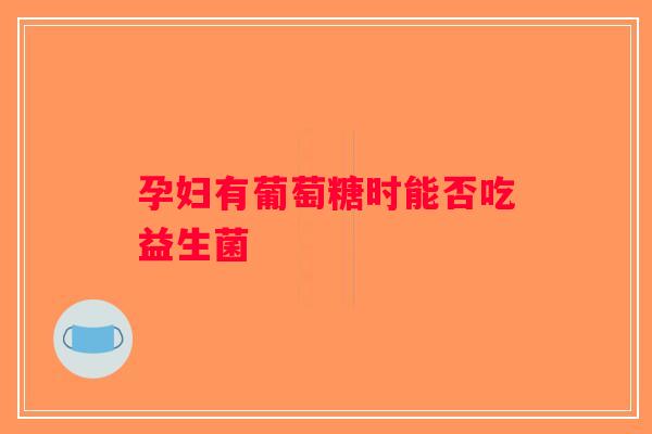 孕妇有葡萄糖时能否吃益生菌