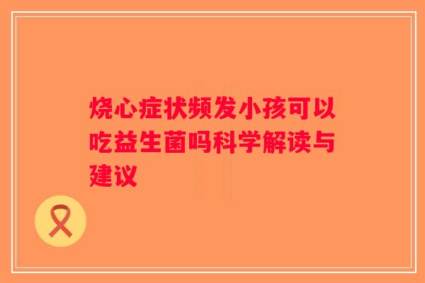 烧心症状频发小孩可以吃益生菌吗科学解读与建议