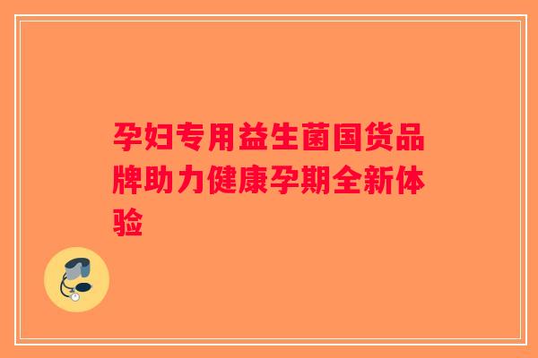孕妇专用益生菌国货品牌助力健康孕期全新体验
