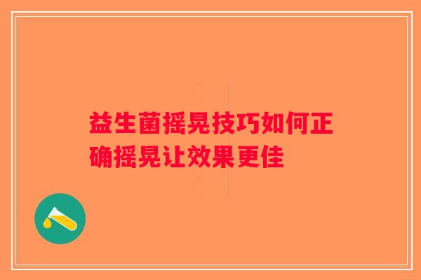 益生菌摇晃技巧如何正确摇晃让效果更佳
