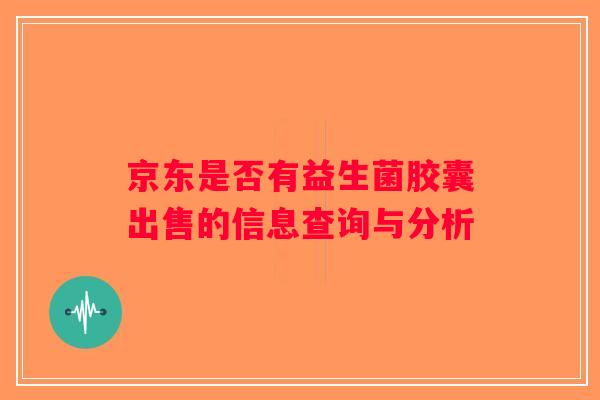 京东是否有益生菌胶囊出售的信息查询与分析 京东是否有益生菌胶囊出售的信息查询与分析