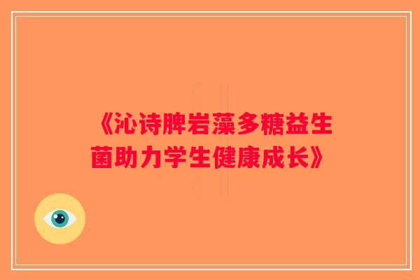 《沁诗脾岩藻多糖益生菌助力学生健康成长》