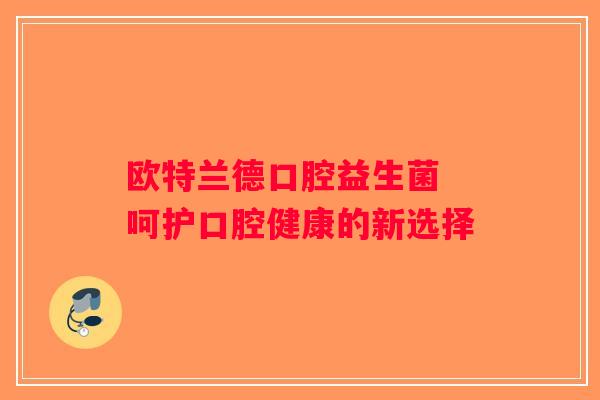 欧特兰德口腔益生菌 呵护口腔健康的新选择