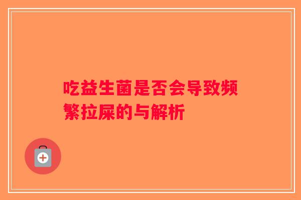吃益生菌是否会导致频繁拉屎的与解析