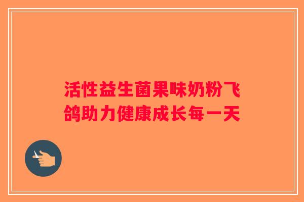 活性益生菌果味奶粉飞鸽助力健康成长每一天