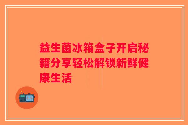 益生菌冰箱盒子开启秘籍分享轻松解锁新鲜健康生活