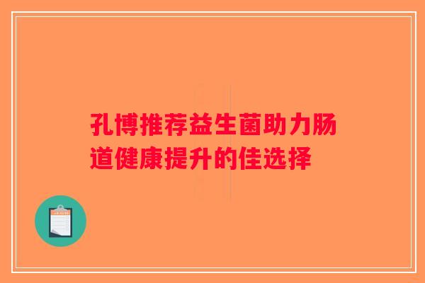 孔博推荐益生菌助力肠道健康提升的佳选择