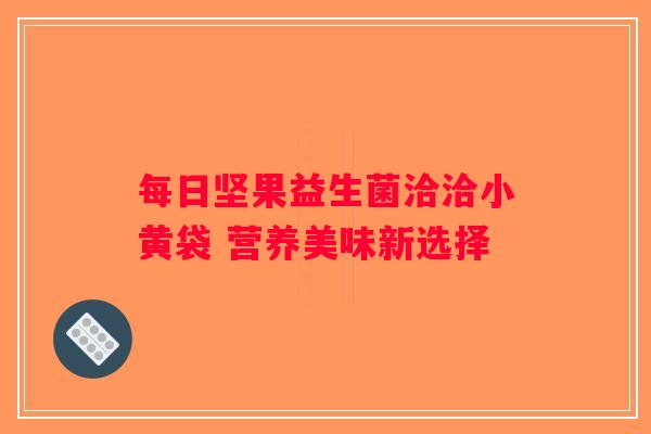 每日坚果益生菌洽洽小黄袋 营养美味新选择 每日坚果益生菌洽洽小黄袋 营养美味新选择
