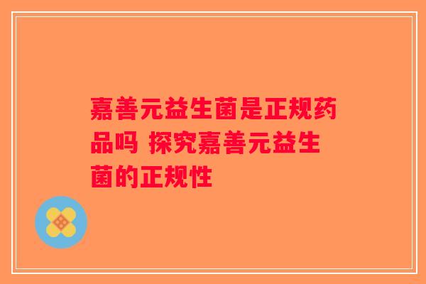嘉善元益生菌是正规药品吗 探究嘉善元益生菌的正规性 嘉善元益生菌是正规药品吗 探究嘉善元益生菌的正规性