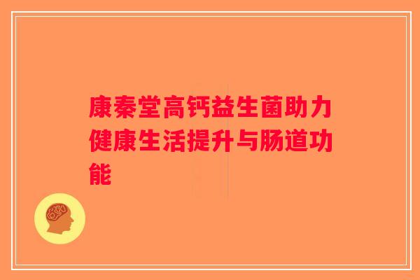 康秦堂高钙益生菌助力健康生活提升与肠道功能