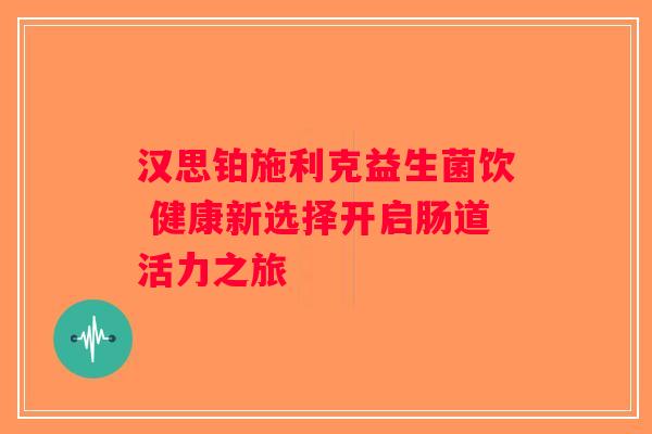 汉思铂施利克益生菌饮 健康新选择开启肠道活力之旅
