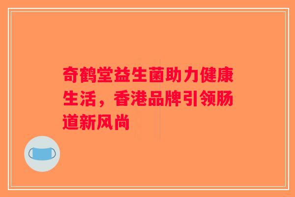 奇鹤堂益生菌助力健康生活，香港品牌引领肠道新风尚