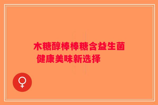 木糖醇棒棒糖含益生菌 健康美味新选择