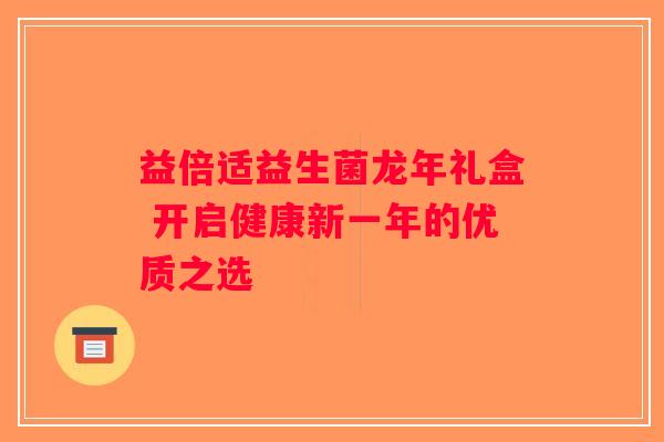 益倍适益生菌龙年礼盒 开启健康新一年的优质之选