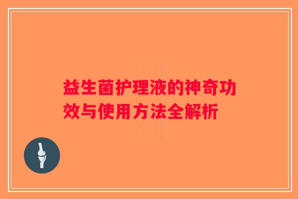 益生菌护理液的神奇功效与使用方法全解析
