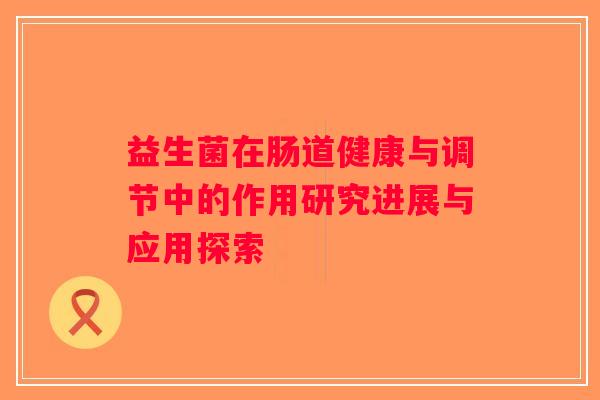 益生菌在肠道健康与调节中的作用研究进展与应用探索 益生菌在肠道健康与调节中的作用研究进展与应用探索