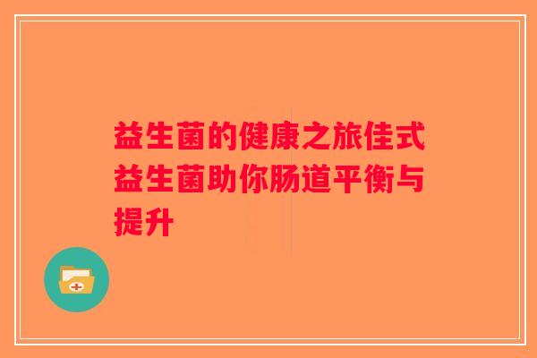 益生菌的健康之旅佳式益生菌助你肠道平衡与提升 益生菌的健康之旅佳式益生菌助你肠道平衡与提升