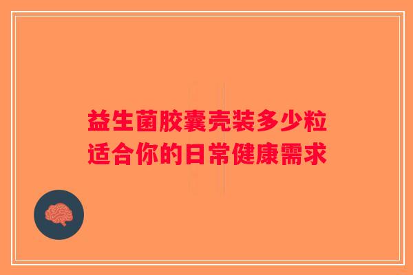 益生菌胶囊壳装多少粒适合你的日常健康需求