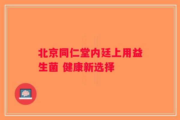 北京同仁堂内廷上用益生菌 健康新选择 北京同仁堂内廷上用益生菌 健康新选择