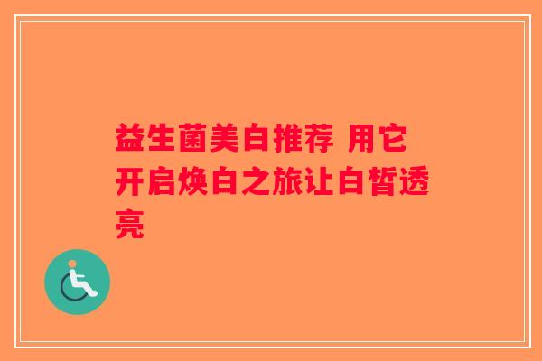 益生菌美白推荐 用它开启焕白之旅让白皙透亮 益生菌美白推荐 用它开启焕白之旅让白皙透亮