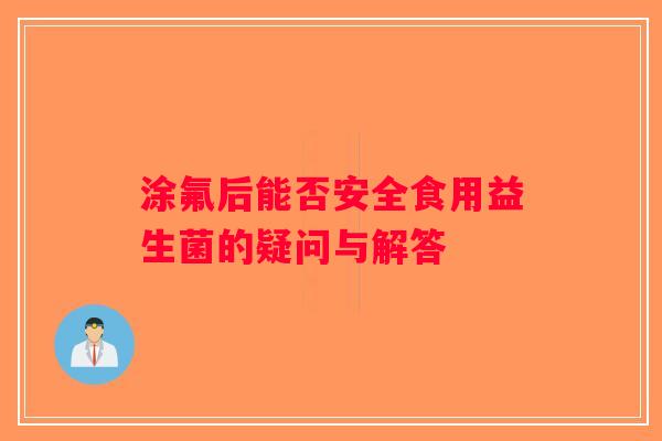 涂氟后能否安全食用益生菌的疑问与解答
