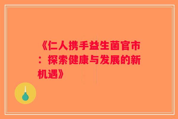 《仁人携手益生菌官市:探索健康与发展的新机遇》 《仁人携手益生菌官市:探索健康与发展的新机遇》