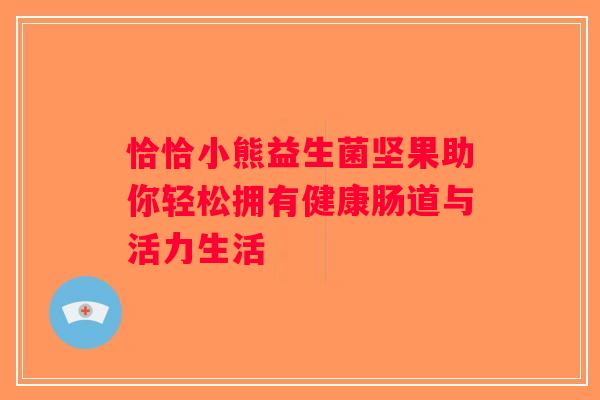 恰恰小熊益生菌坚果助你轻松拥有健康肠道与活力生活