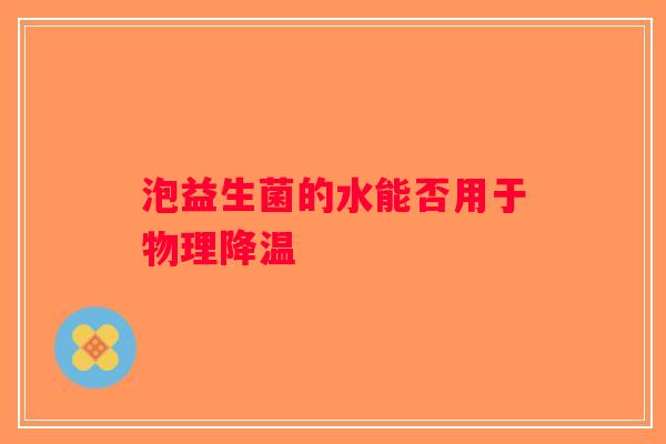 泡益生菌的水能否用于物理降温
