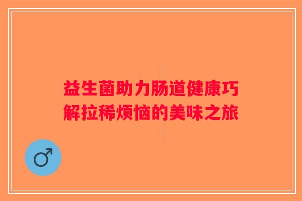 益生菌助力肠道健康巧解拉稀烦恼的美味之旅 益生菌助力肠道健康巧解拉稀烦恼的美味之旅