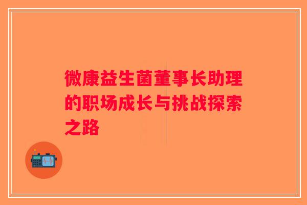 微康益生菌董事长助理的职场成长与挑战探索之路 微康益生菌董事长助理的职场成长与挑战探索之路