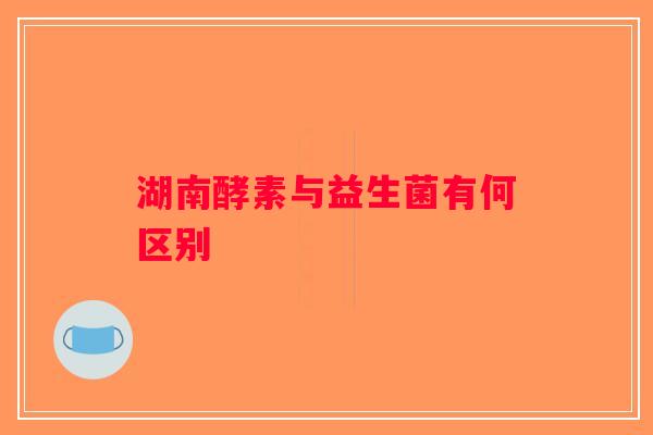 湖南酵素与益生菌有何区别 湖南酵素与益生菌有何区别
