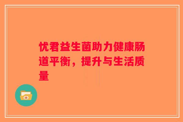 忧君益生菌助力健康肠道平衡,提升与生活质量 忧君益生菌助力健康肠道平衡,提升与生活质量