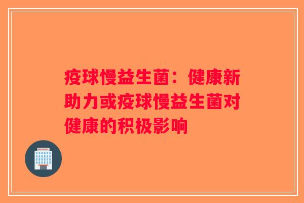 疫球慢益生菌:健康新助力或疫球慢益生菌对健康的积极影响 疫球慢益生菌:健康新助力或疫球慢益生菌对健康的积极影响