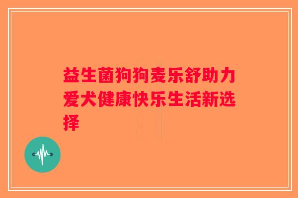 益生菌狗狗麦乐舒助力爱犬健康快乐生活新选择