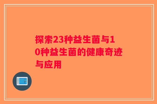 探索23种益生菌与10种益生菌的健康奇迹与应用 探索23种益生菌与10种益生菌的健康奇迹与应用