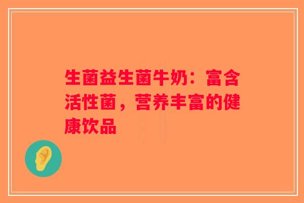 生菌益生菌牛奶：富含活性菌，营养丰富的健康饮品