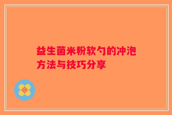 益生菌米粉软勺的冲泡方法与技巧分享