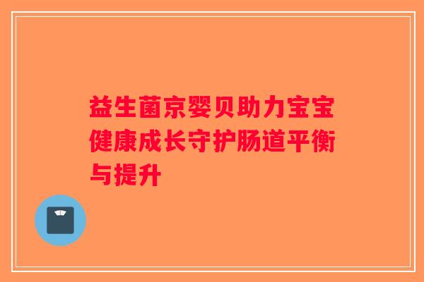 益生菌京婴贝助力宝宝健康成长守护肠道平衡与提升