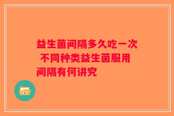 益生菌间隔多久吃一次 不同种类益生菌服用间隔有何讲究