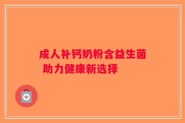 成人补钙奶粉含益生菌 助力健康新选择 成人补钙奶粉含益生菌 助力健康新选择