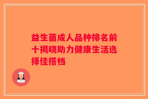 益生菌成人品种排名前十揭晓助力健康生活选择佳搭档