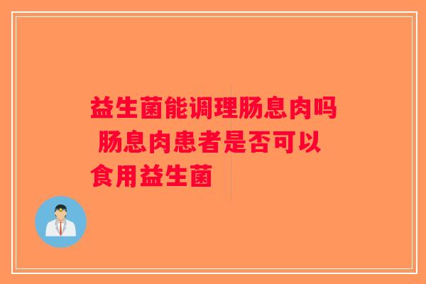 益生菌能调理肠息肉吗 肠息肉患者是否可以食用益生菌