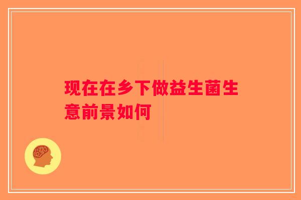 现在在乡下做益生菌生意前景如何
