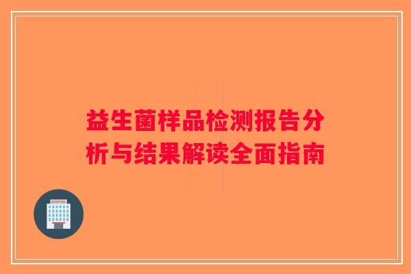 益生菌样品检测报告分析与结果解读全面指南 益生菌样品检测报告分析与结果解读全面指南