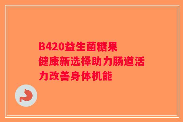 B420益生菌糖果 健康新选择助力肠道活力改善身体机能
