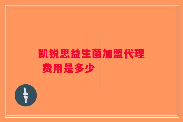凯锐思益生菌加盟代理 费用是多少