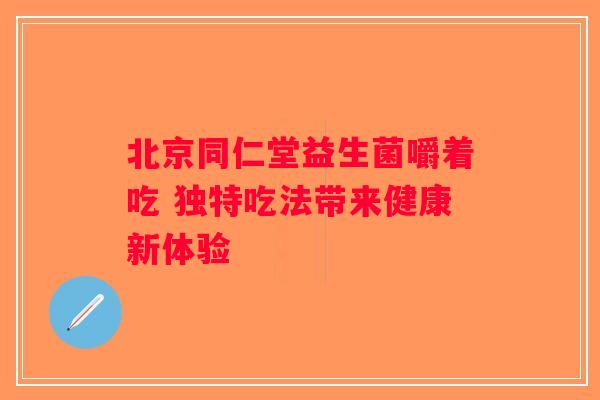 北京同仁堂益生菌嚼着吃 独特吃法带来健康新体验