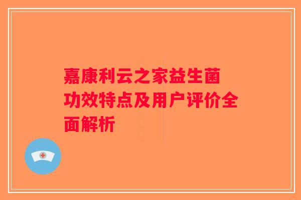 嘉康利云之家益生菌 功效特点及用户评价全面解析
