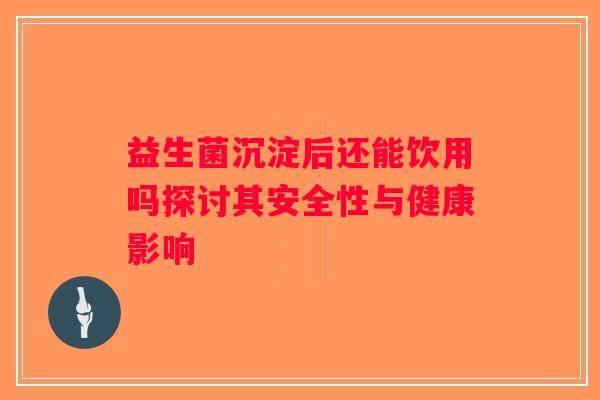 益生菌沉淀后还能饮用吗探讨其安全性与健康影响