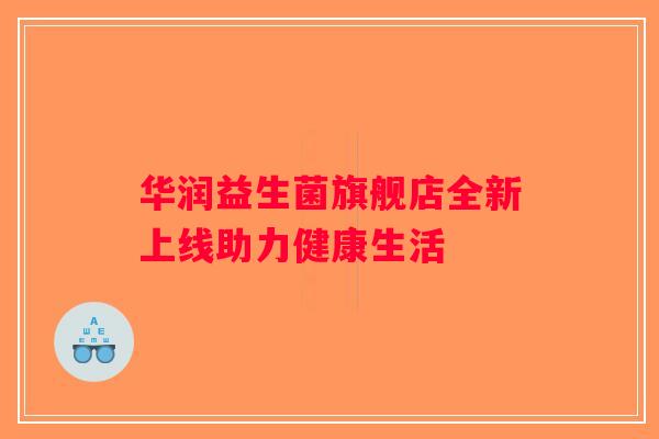 华润益生菌旗舰店全新上线助力健康生活 华润益生菌旗舰店全新上线助力健康生活